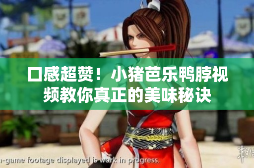 口感超赞！小猪芭乐鸭脖视频教你真正的美味秘诀