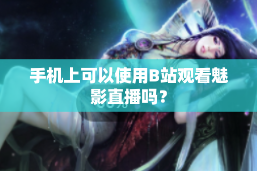 手机上可以使用B站观看魅影直播吗？