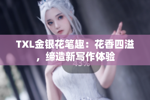 TXL金银花笔趣：花香四溢，缔造新写作体验