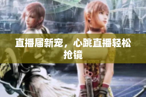 直播届新宠，心跳直播轻松抢镜