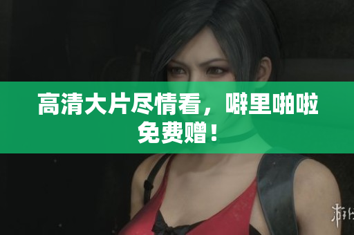 高清大片尽情看，噼里啪啦免费赠！