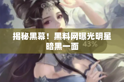揭秘黑幕！黑料网曝光明星暗黑一面