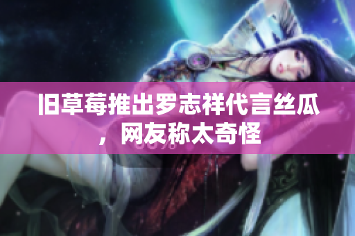 旧草莓推出罗志祥代言丝瓜，网友称太奇怪