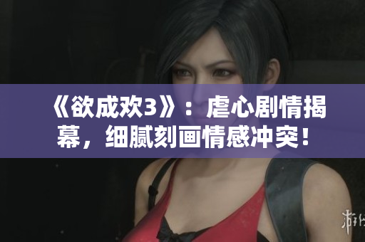 《欲成欢3》：虐心剧情揭幕，细腻刻画情感冲突！