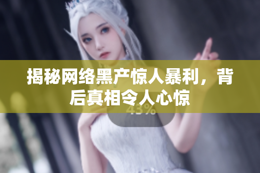揭秘网络黑产惊人暴利，背后真相令人心惊