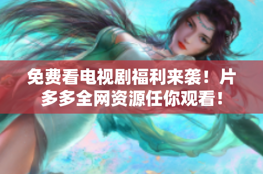 免费看电视剧福利来袭！片多多全网资源任你观看！