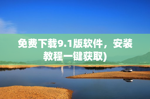 免费下载9.1版软件，安装教程一键获取)