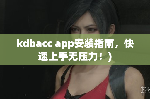 kdbacc app安装指南，快速上手无压力！)
