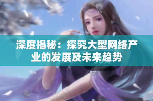 深度揭秘：探究大型网络产业的发展及未来趋势