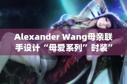 Alexander Wang母亲联手设计“母爱系列”时装”