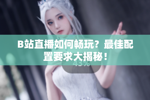 B站直播如何畅玩？最佳配置要求大揭秘！