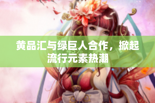 黄品汇与绿巨人合作，掀起流行元素热潮