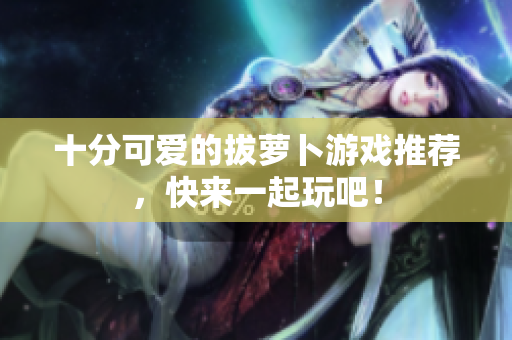 十分可爱的拔萝卜游戏推荐，快来一起玩吧！