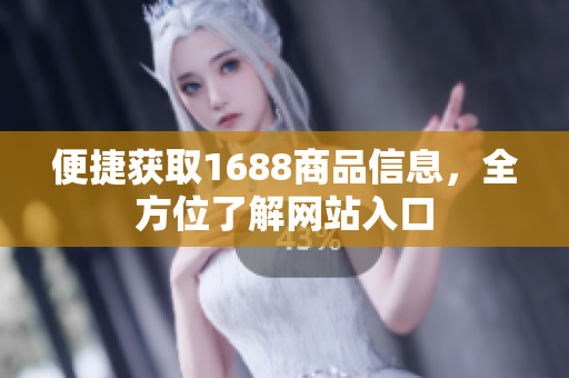 便捷获取1688商品信息，全方位了解网站入口