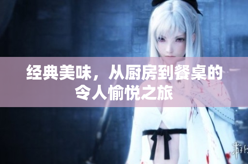 经典美味，从厨房到餐桌的令人愉悦之旅