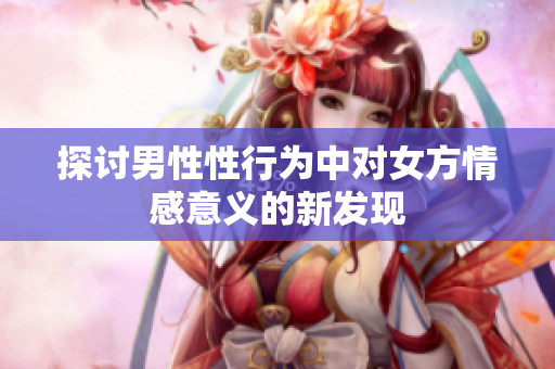 探讨男性性行为中对女方情感意义的新发现