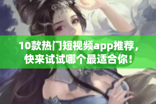 10款热门短视频app推荐，快来试试哪个最适合你！