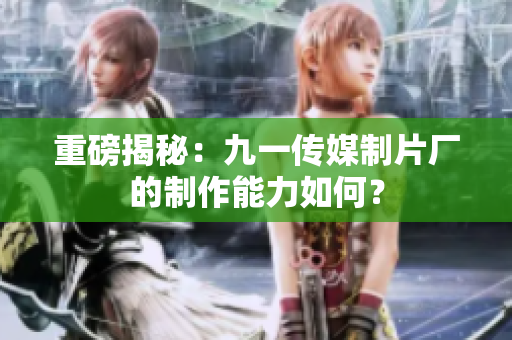 重磅揭秘：九一传媒制片厂的制作能力如何？