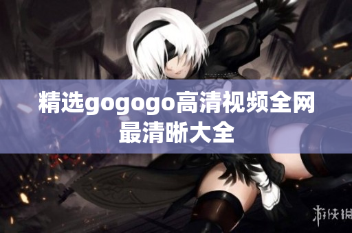 精选gogogo高清视频全网最清晰大全