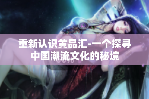 重新认识黄品汇-一个探寻中国潮流文化的秘境