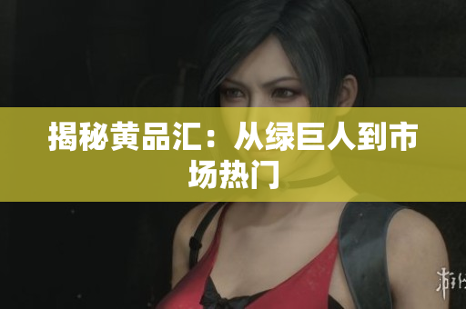 揭秘黄品汇：从绿巨人到市场热门