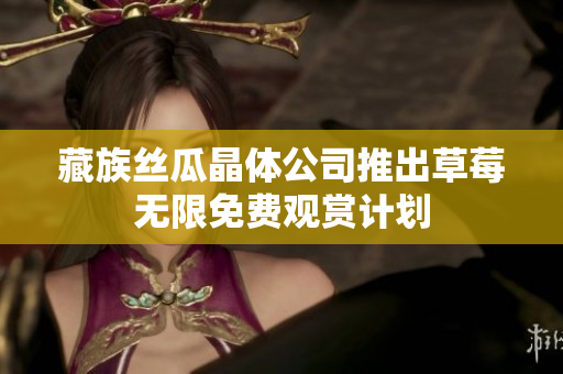藏族丝瓜晶体公司推出草莓无限免费观赏计划