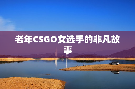 老年CSGO女选手的非凡故事
