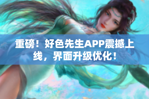 重磅！好色先生APP震撼上线，界面升级优化！
