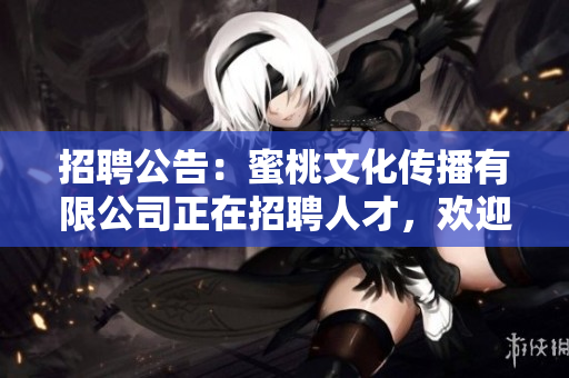 招聘公告：蜜桃文化传播有限公司正在招聘人才，欢迎加入！