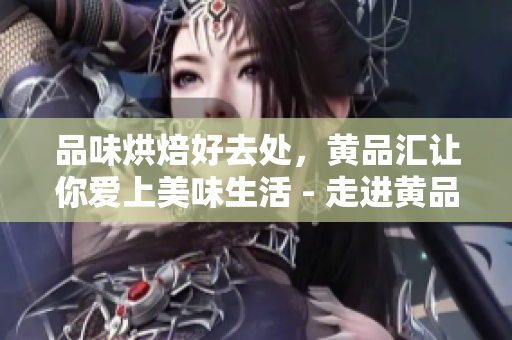 品味烘焙好去处，黄品汇让你爱上美味生活 - 走进黄品汇，寻找让你爱上生活的烘焙美味