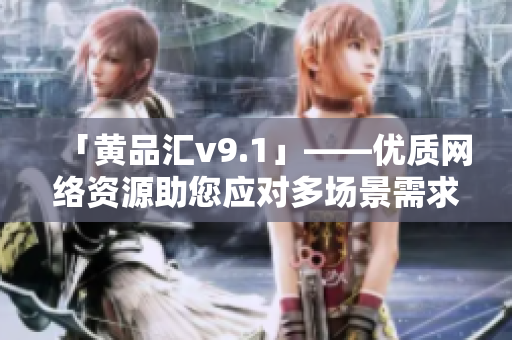 「黄品汇v9.1」——优质网络资源助您应对多场景需求