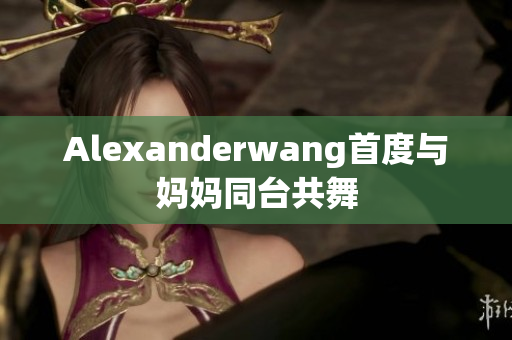 Alexanderwang首度与妈妈同台共舞