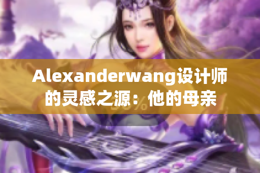 Alexanderwang设计师的灵感之源：他的母亲
