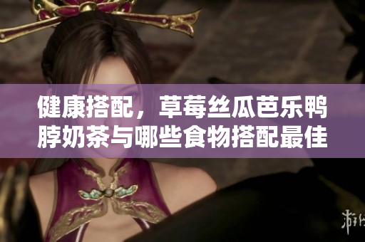 健康搭配，草莓丝瓜芭乐鸭脖奶茶与哪些食物搭配最佳？