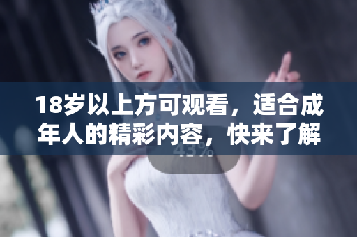 18岁以上方可观看，适合成年人的精彩内容，快来了解！