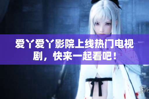 爱丫爱丫影院上线热门电视剧，快来一起看吧！