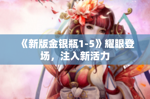 《新版金银瓶1-5》耀眼登场，注入新活力