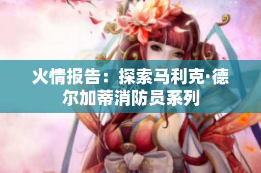 火情报告：探索马利克·德尔加蒂消防员系列