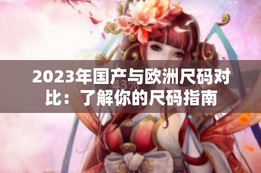 2023年国产与欧洲尺码对比：了解你的尺码指南