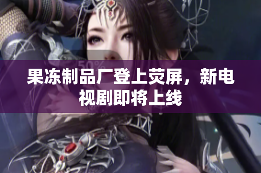 果冻制品厂登上荧屏，新电视剧即将上线