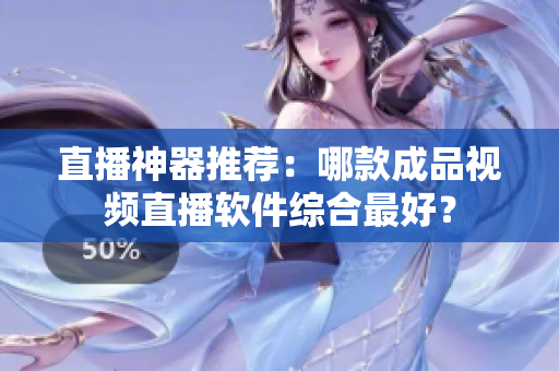 直播神器推荐：哪款成品视频直播软件综合最好？
