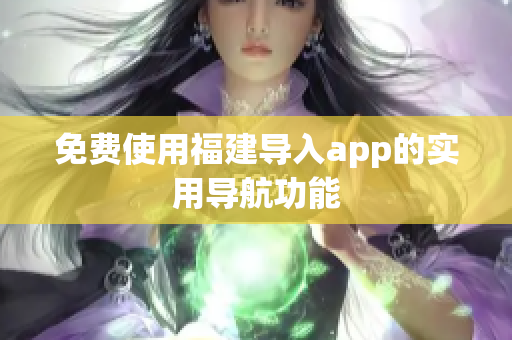 免费使用福建导入app的实用导航功能