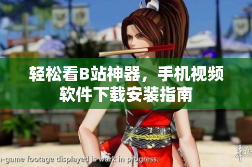 轻松看B站神器，手机视频软件下载安装指南