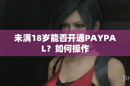 未满18岁能否开通PAYPAL？如何操作