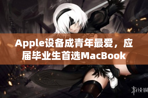 Apple设备成青年最爱，应届毕业生首选MacBook