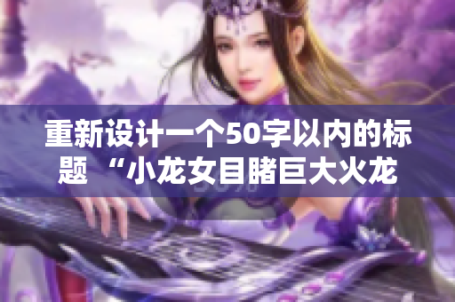 重新设计一个50字以内的标题 “小龙女目睹巨大火龙枪，心生敬畏！”