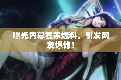 曝光内幕独家爆料，引发网友爆炸！
