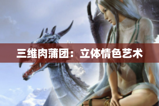 三维肉蒲团：立体情色艺术