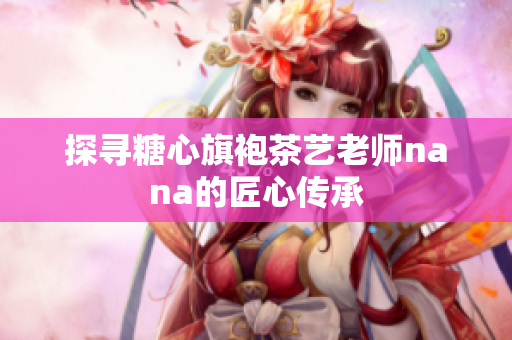 探寻糖心旗袍茶艺老师nana的匠心传承