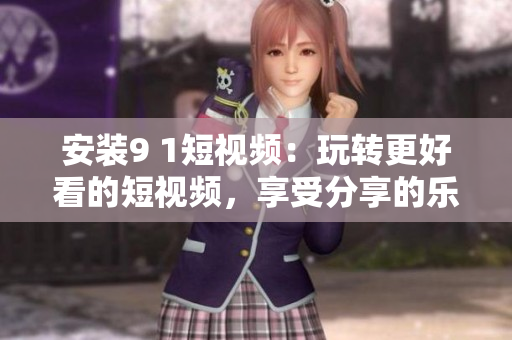 安装9 1短视频：玩转更好看的短视频，享受分享的乐趣！